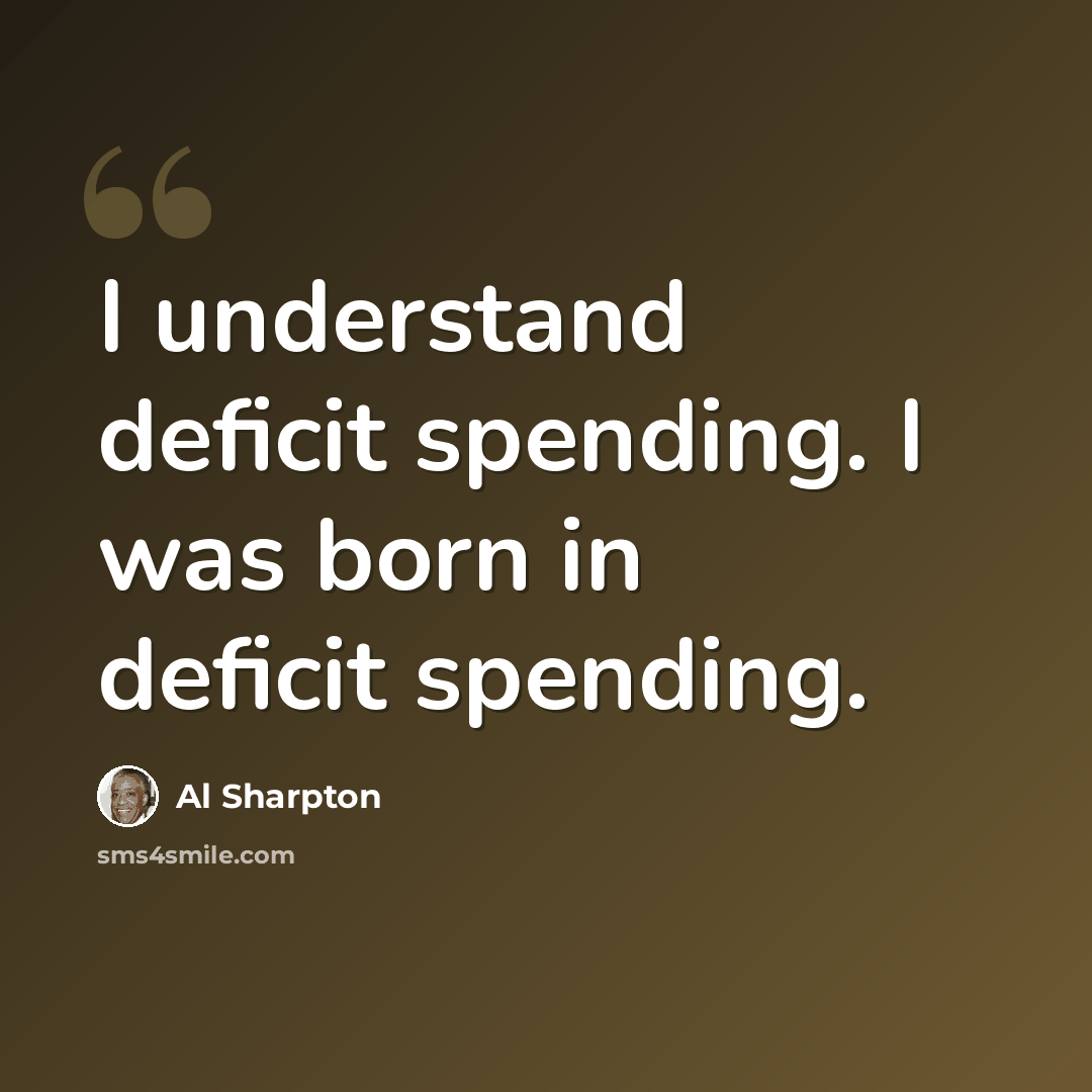 “I understand deficit spending. I was born in deficit spending.” quote by Al Sharpton