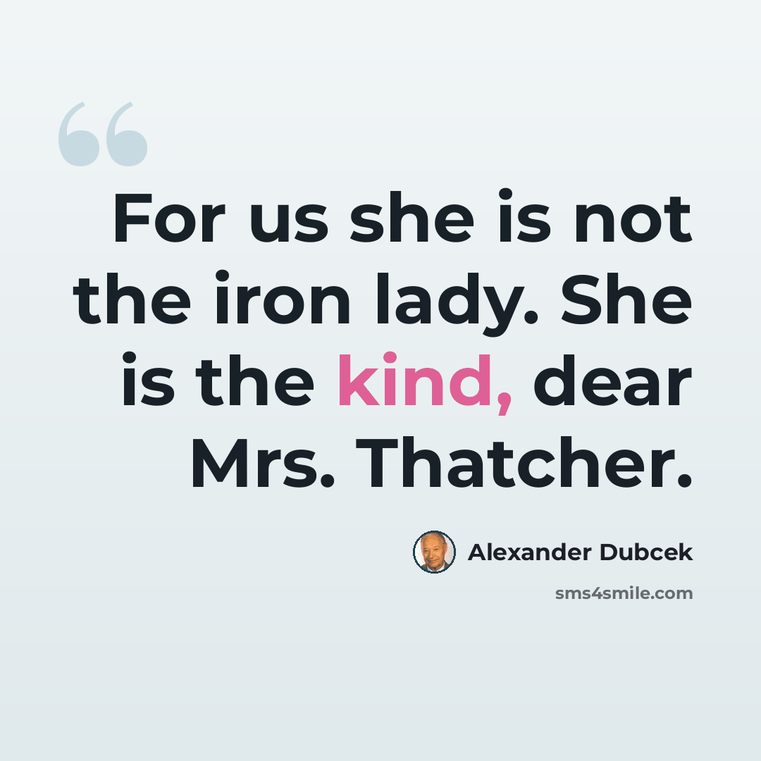“For us she is not the iron lady. She is the kind, dear Mrs. Thatcher.” quote by Alexander Dubcek