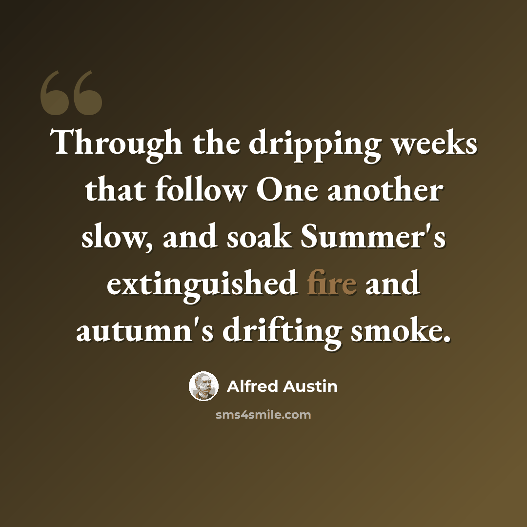 “Through the dripping weeks that follow One another slow, and soak Summer's extinguished fire and autumn's drifting smoke.” quote by Alfred Austin