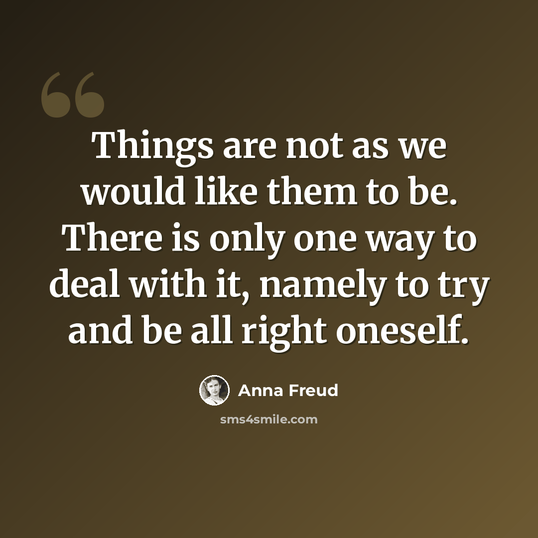 “Things are not as we would like them to be. There is only one way to deal with it, namely to try and be all right oneself.” quote by Anna Freud