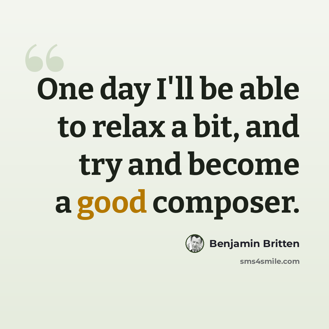 “One day I'll be able to relax a bit, and try and become a good composer.” quote by Benjamin Britten
