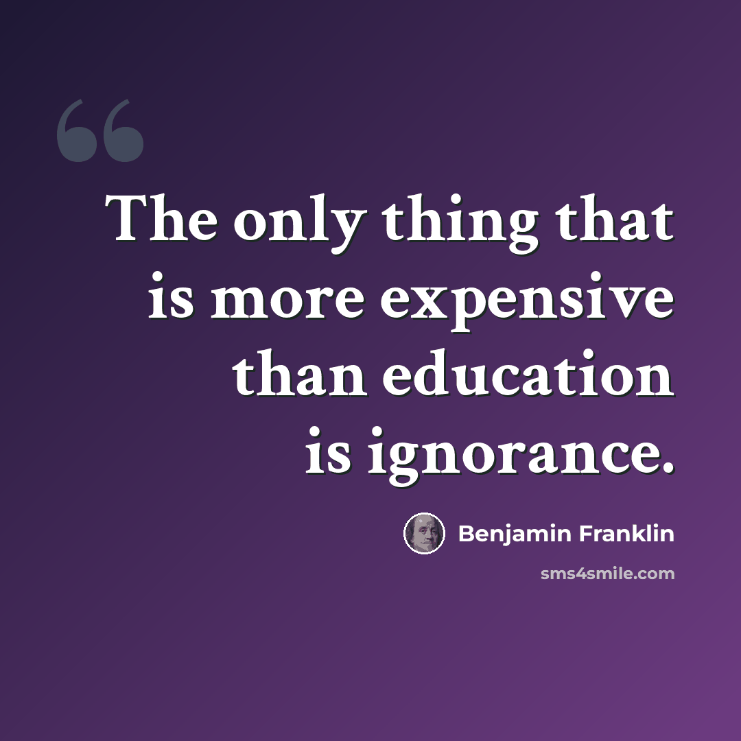“The only thing that is more expensive than education is ignorance.” quote by Benjamin Franklin