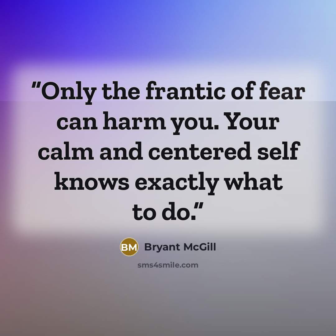 “Only the frantic of fear can harm you. Your calm and centered self knows exactly what to do.” quote by Bryant McGill