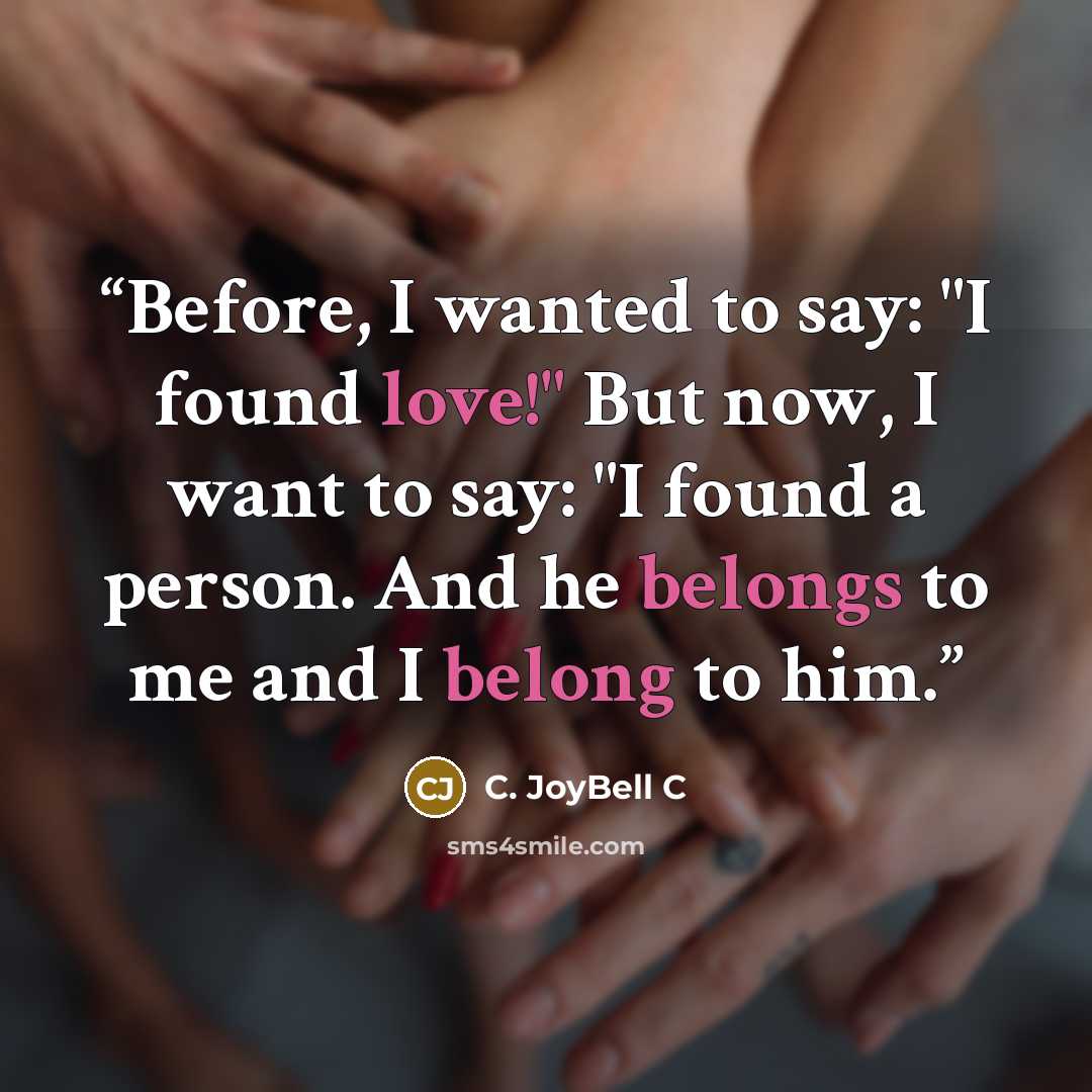 “Before, I wanted to say: "I found love!" But now, I want to say: "I found a person. And he belongs to me and I belong to him.” quote by C. JoyBell C