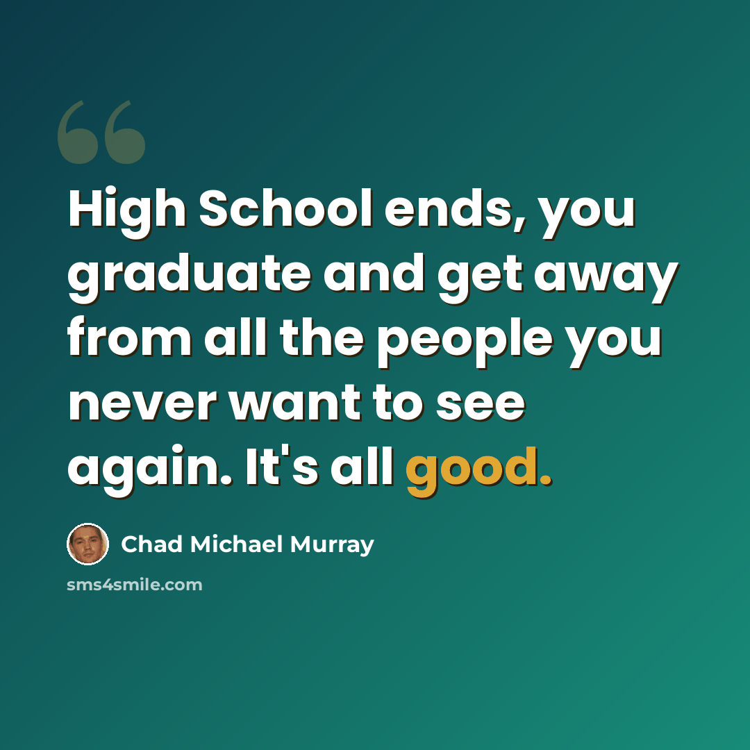 “High School ends, you graduate and get away from all the people you never want to see again. It's all good.” quote by Chad Michael Murray