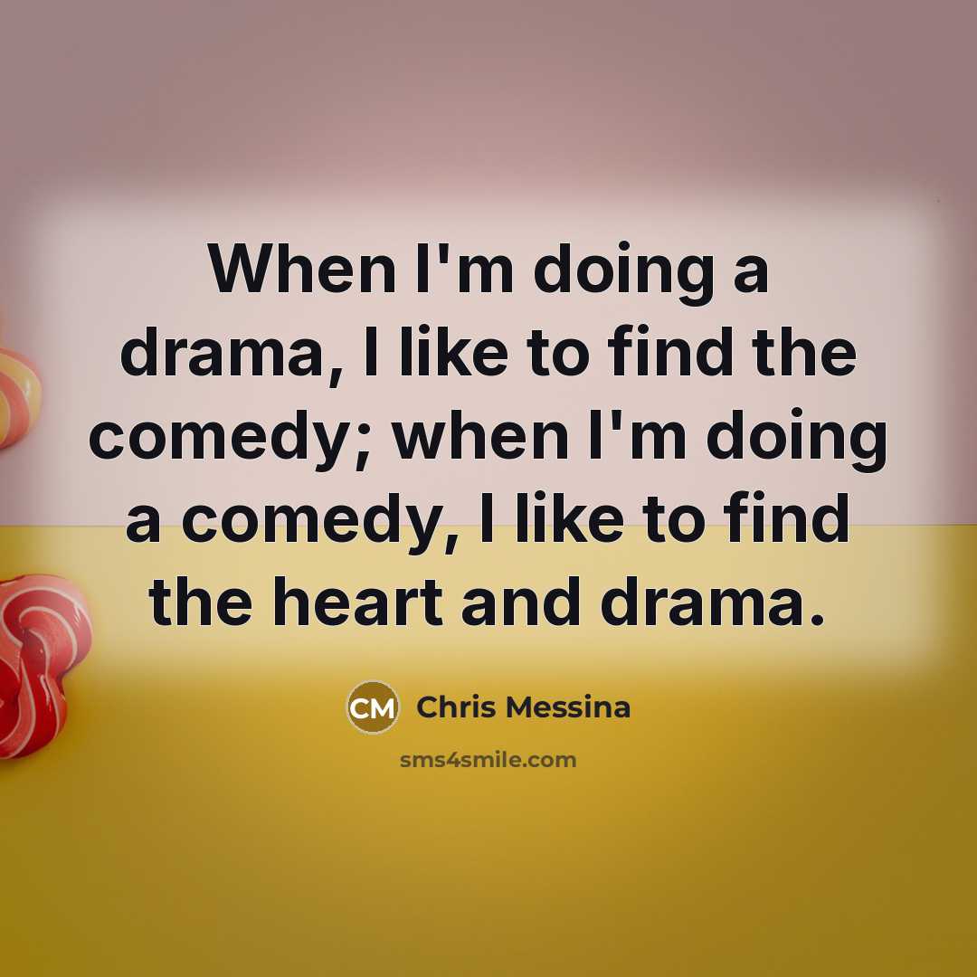 “When I'm doing a drama, I like to find the comedy; when I'm doing a comedy, I like to find the heart and drama.” quote by Chris Messina