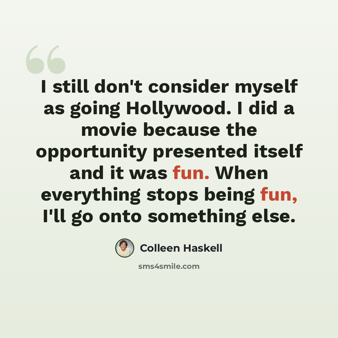 “I still don't consider myself as going Hollywood. I did a movie because the opportunity presented itself and it was fun. When everything stops being fun, I'll go onto something else.” quote by Colleen Haskell