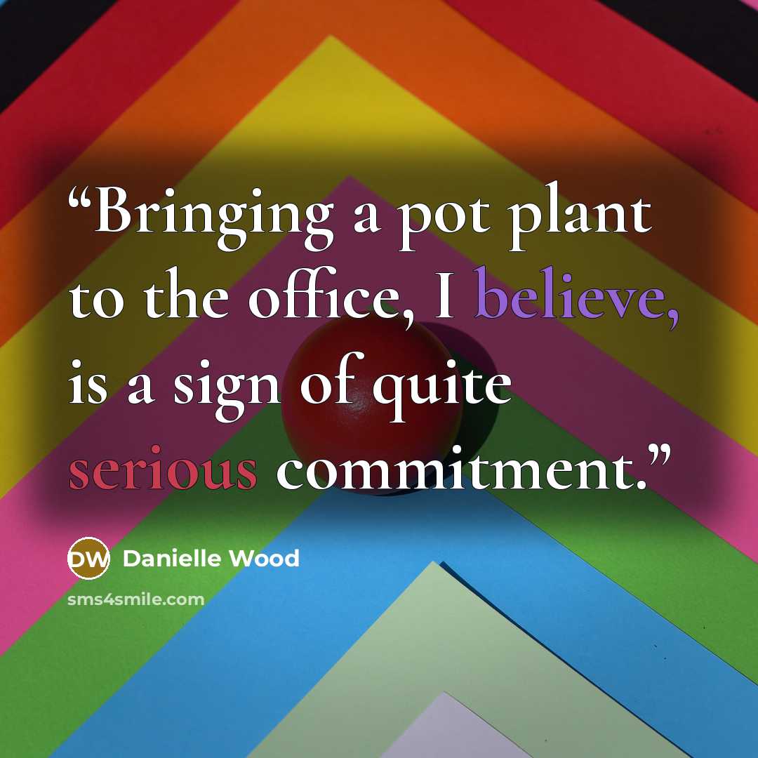 “Bringing a pot plant to the office, I believe, is a sign of quite serious commitment.” quote by Danielle Wood