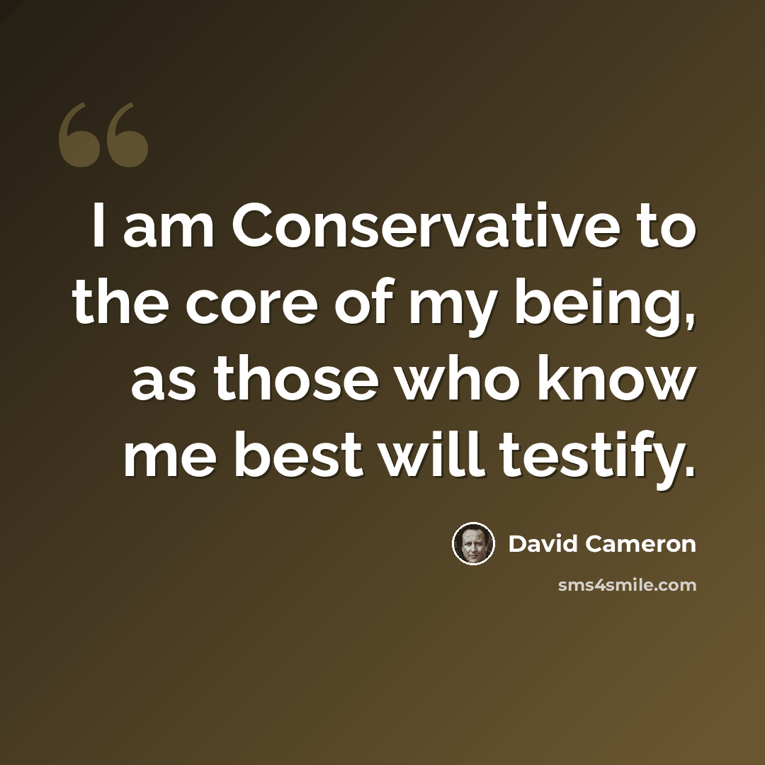 “I am Conservative to the core of my being, as those who know me best will testify.” quote by David Cameron