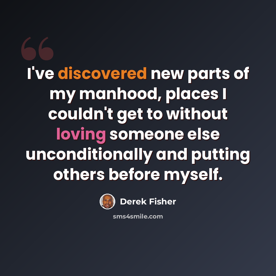 “I've discovered new parts of my manhood, places I couldn't get to without loving someone else unconditionally and putting others before myself.” quote by Derek Fisher