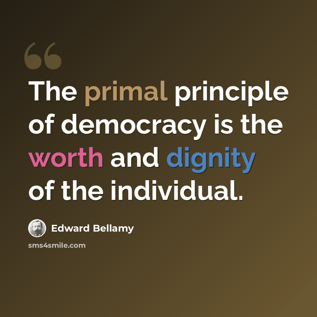 “The primal principle of democracy is the worth and dignity of the individual.” quote by Edward Bellamy