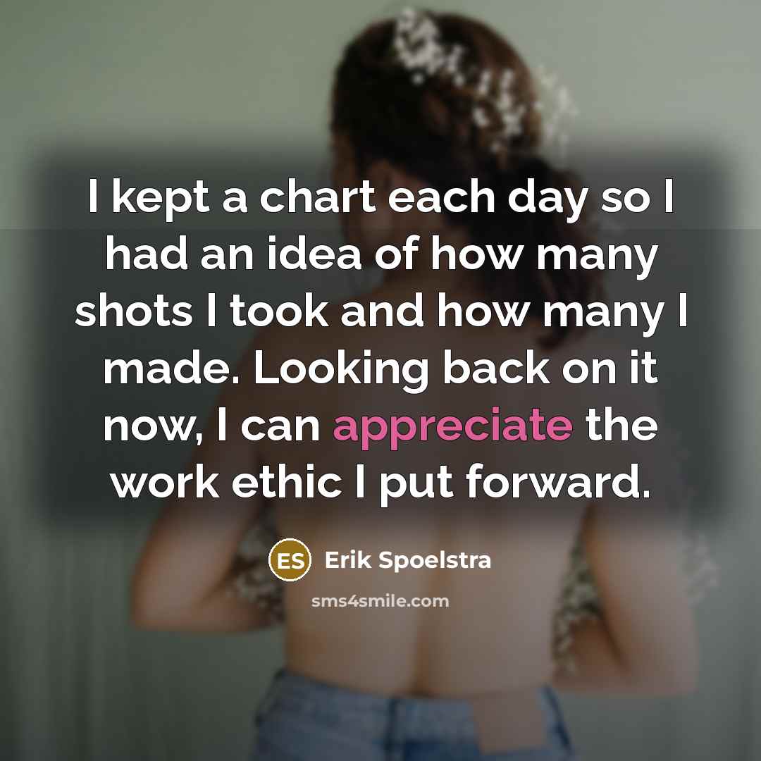 “I kept a chart each day so I had an idea of how many shots I took and how many I made. Looking back on it now, I can appreciate the work ethic I put forward.” quote by Erik Spoelstra