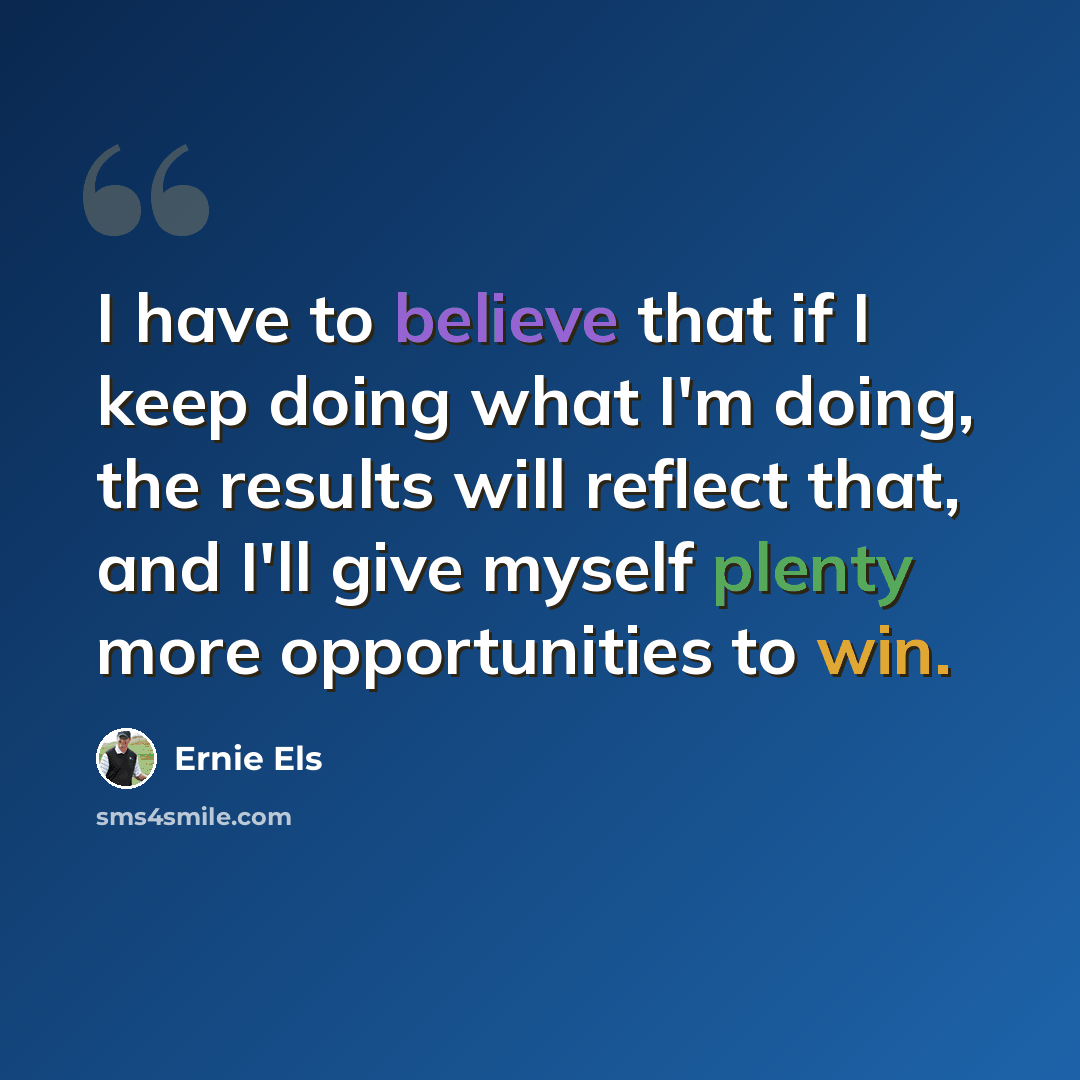 “I have to believe that if I keep doing what I'm doing, the results will reflect that, and I'll give myself plenty more opportunities to win.” quote by Ernie Els
