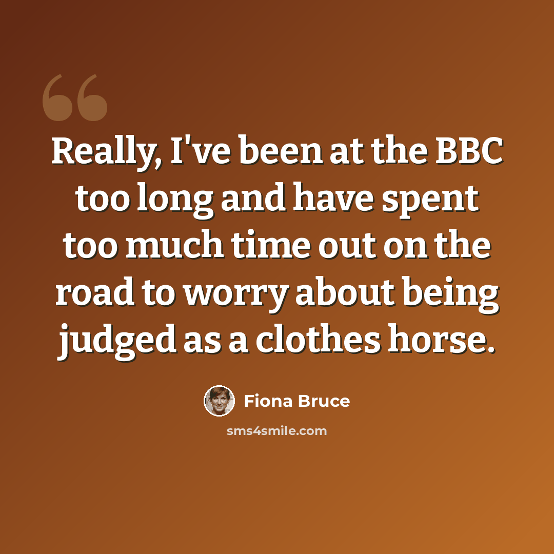 “Really, I've been at the BBC too long and have spent too much time out on the road to worry about being judged as a clothes horse.” quote by Fiona Bruce