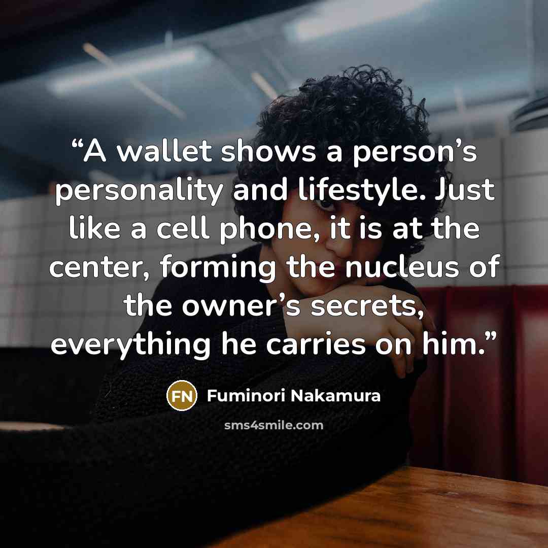 “A wallet shows a person’s personality and lifestyle. Just like a cell phone, it is at the center, forming the nucleus of the owner’s secrets, everything he carries on him.” quote by Fuminori Nakamura