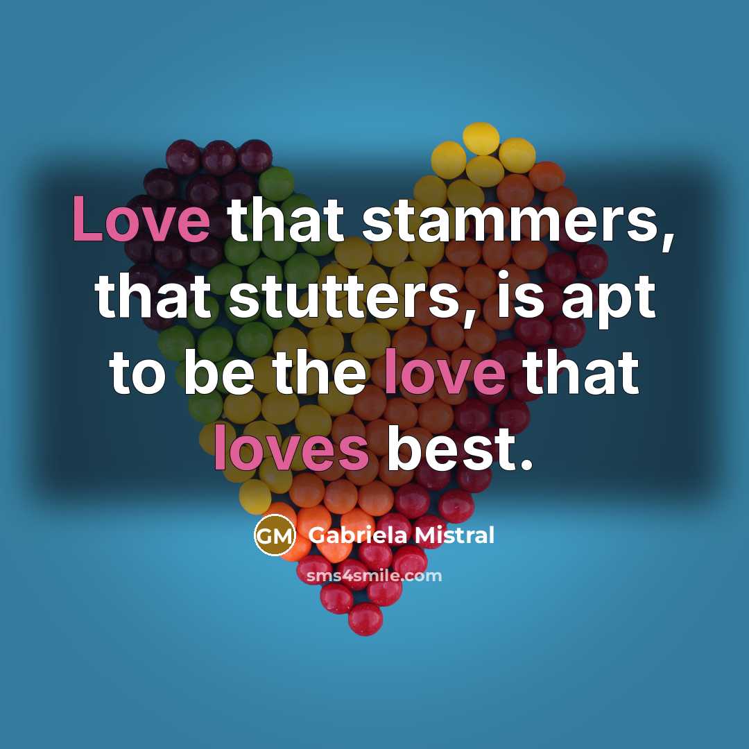 “Love that stammers, that stutters, is apt to be the love that loves best.” quote by Gabriela Mistral