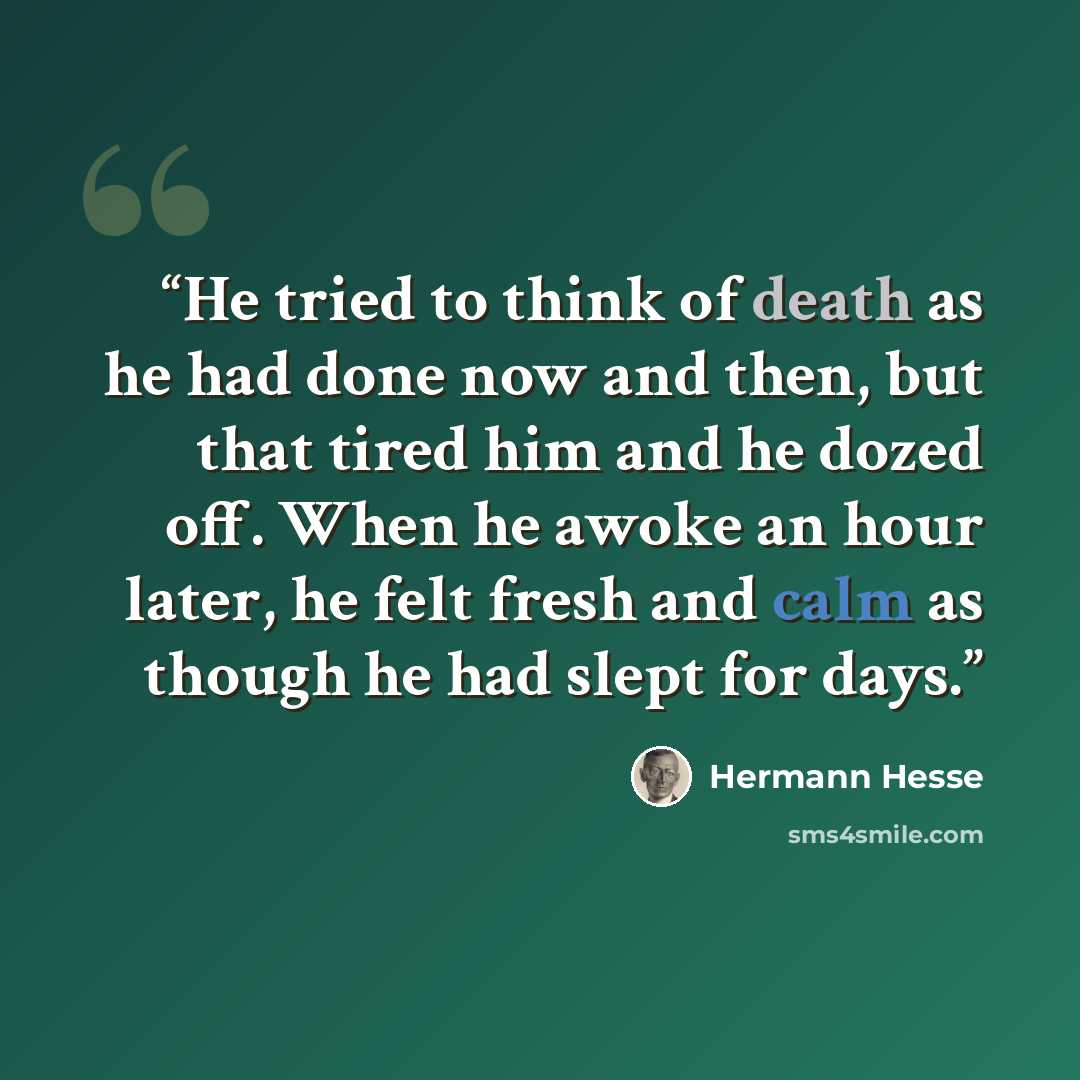 “He tried to think of death as he had done now and then, but that tired him and he dozed off. When he awoke an hour later, he felt fresh and calm as though he had slept for days.” quote by Hermann Hesse