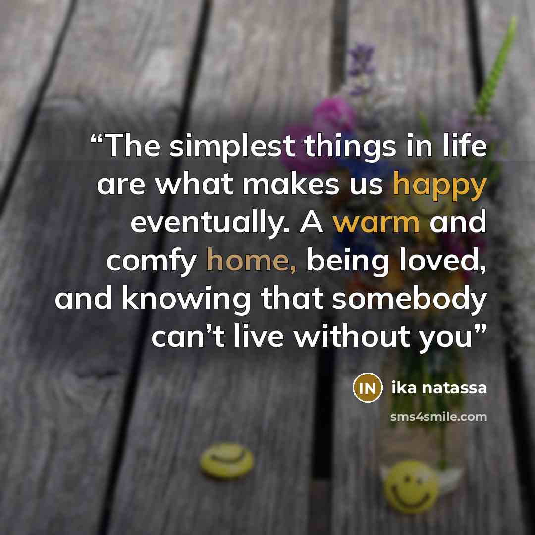 “The simplest things in life are what makes us happy eventually. A warm and comfy home, being loved, and knowing that somebody can’t live without you” quote by Ika Natassa