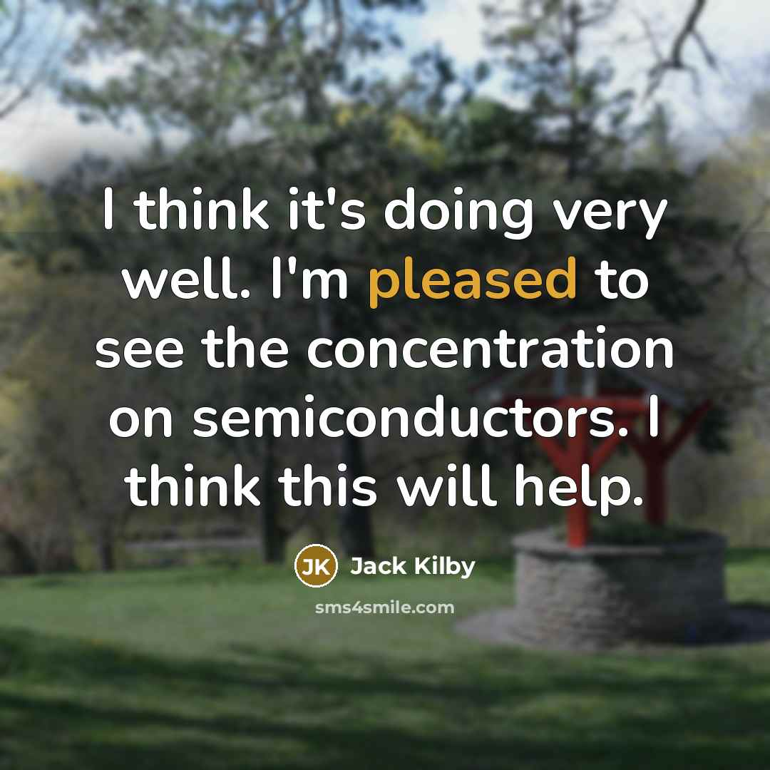 “I think it's doing very well. I'm pleased to see the concentration on semiconductors. I think this will help.” quote by Jack Kilby