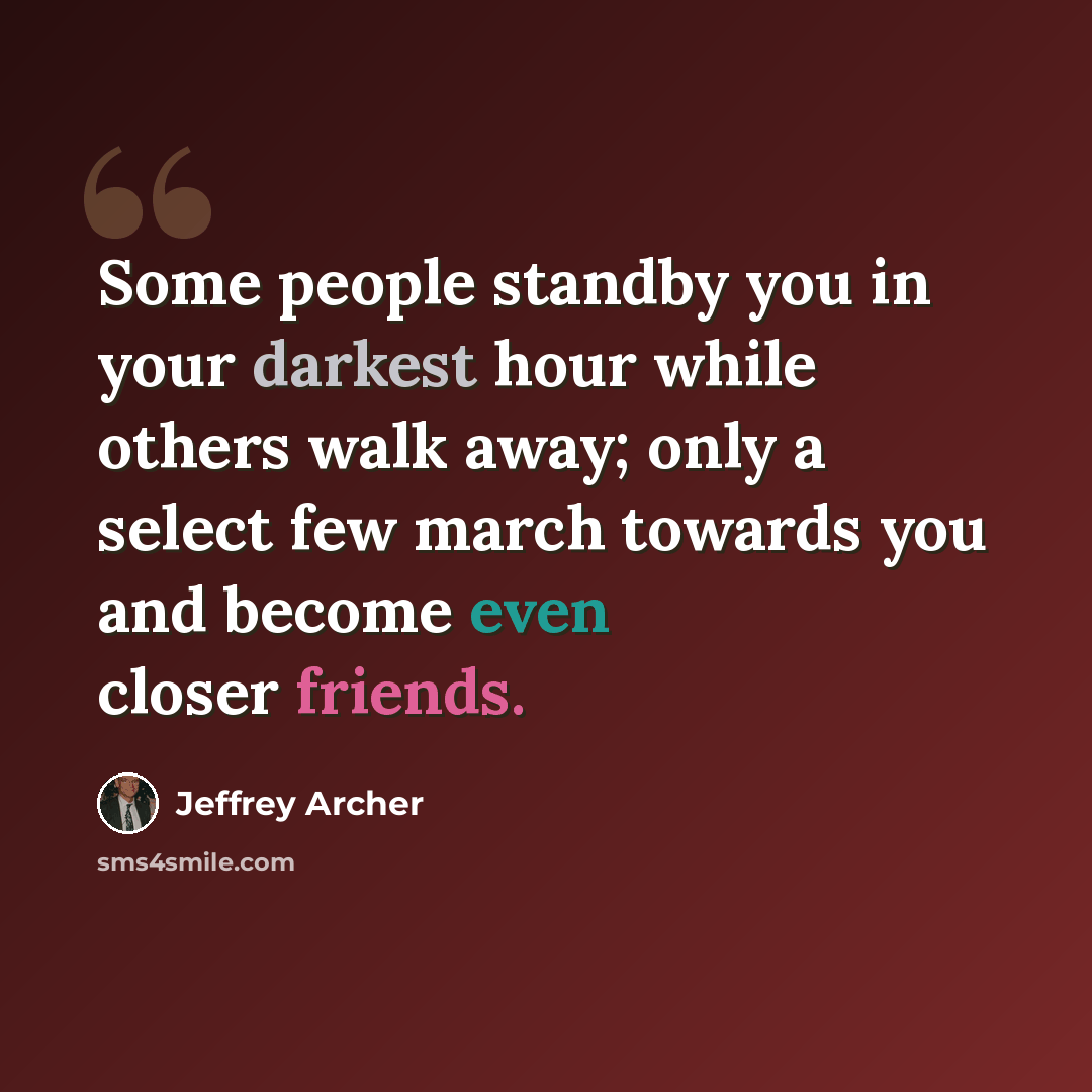 “Some people standby you in your darkest hour while others walk away; only a select few march towards you and become even closer friends.” quote by Jeffrey Archer