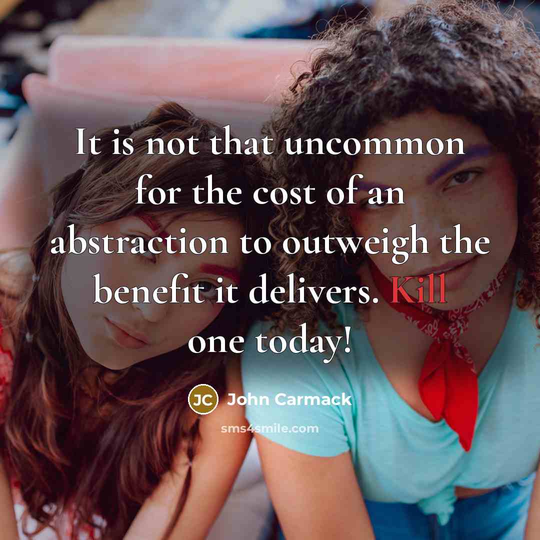 “It is not that uncommon for the cost of an abstraction to outweigh the benefit it delivers. Kill one today!” quote by John Carmack