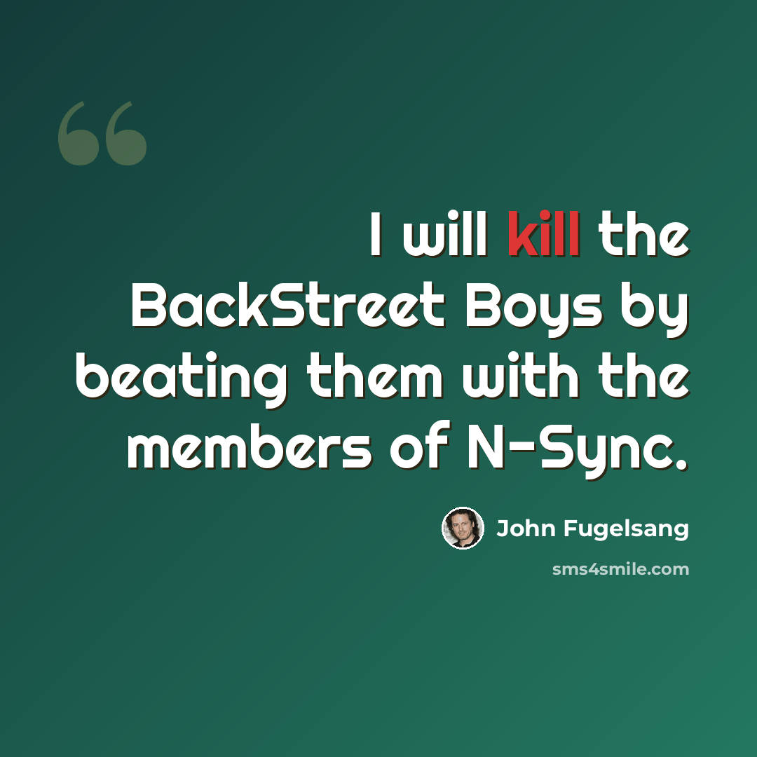 “I will kill the BackStreet Boys by beating them with the members of N-Sync.” quote by John Fugelsang