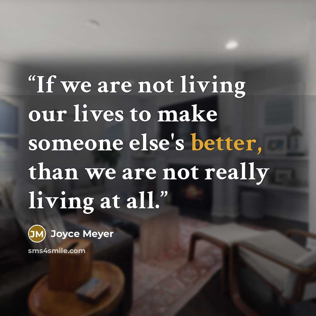 “If we are not living our lives to make someone else's better, than we are not really living at all.” quote by Joyce Meyer