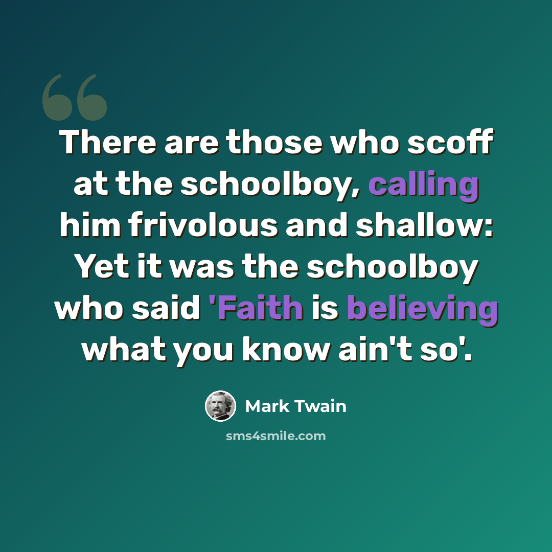 “There are those who scoff at the schoolboy, calling him frivolous and shallow: Yet it was the schoolboy who said 'Faith is believing what you know ain't so'.” quote by Mark Twain
