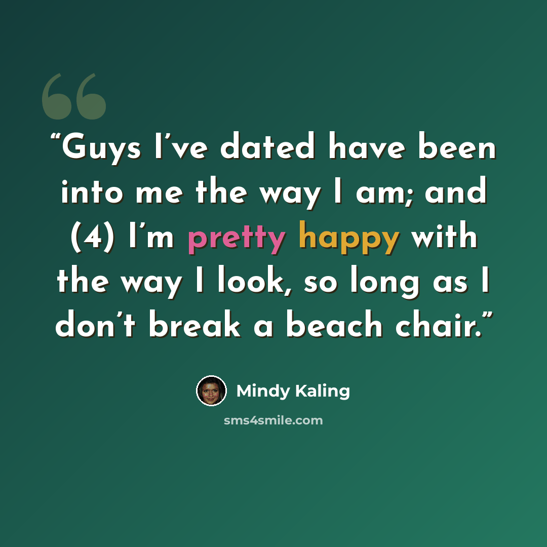 “Guys I’ve dated have been into me the way I am; and (4) I’m pretty happy with the way I look, so long as I don’t break a beach chair.” quote by Mindy Kaling