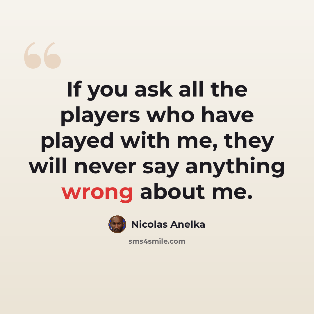 “If you ask all the players who have played with me, they will never say anything wrong about me.” quote by Nicolas Anelka