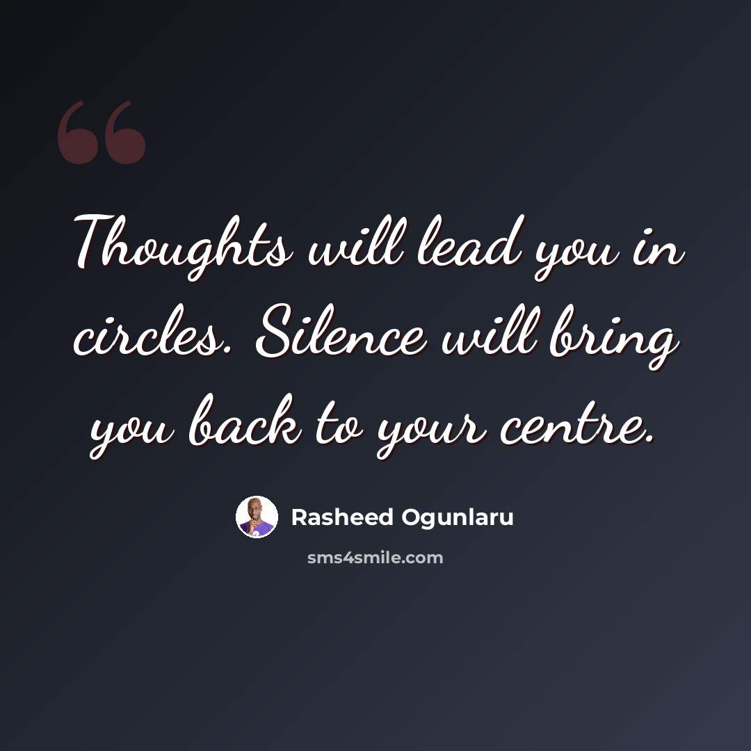 “Thoughts will lead you in circles. Silence will bring you back to your centre.” quote by Rasheed Ogunlaru