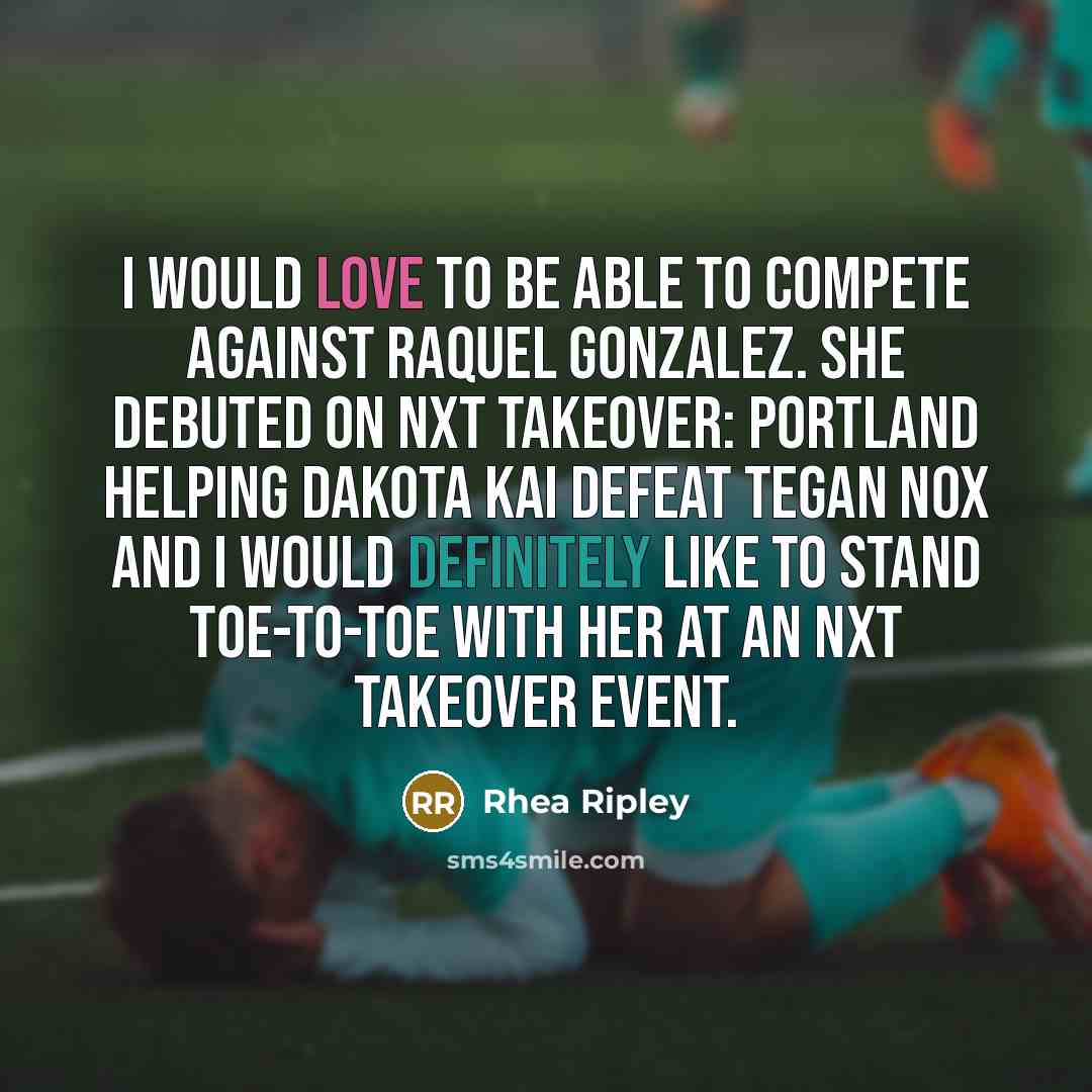 “I would love to be able to compete against Raquel Gonzalez. She debuted on NXT TakeOver: Portland helping Dakota Kai defeat Tegan Nox and I would definitely like to stand toe-to-toe with her at an NXT TakeOver event.” quote by Rhea Ripley