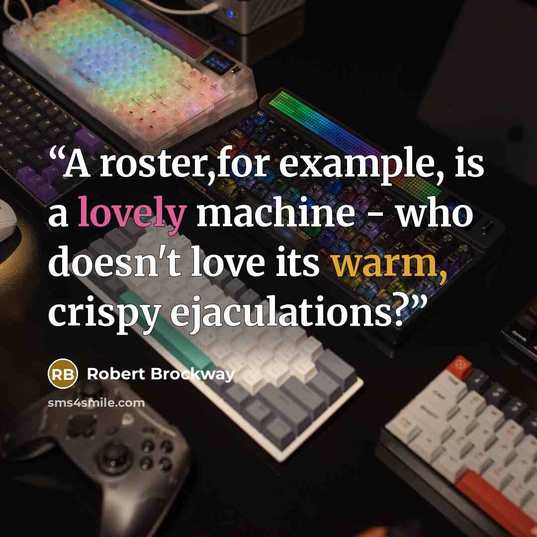 “A roster,for example, is a lovely machine - who doesn't love its warm, crispy ejaculations?” quote by Robert Brockway