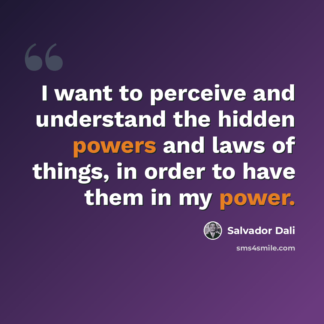 “I want to perceive and understand the hidden powers and laws of things, in order to have them in my power.” quote by Salvador Dali