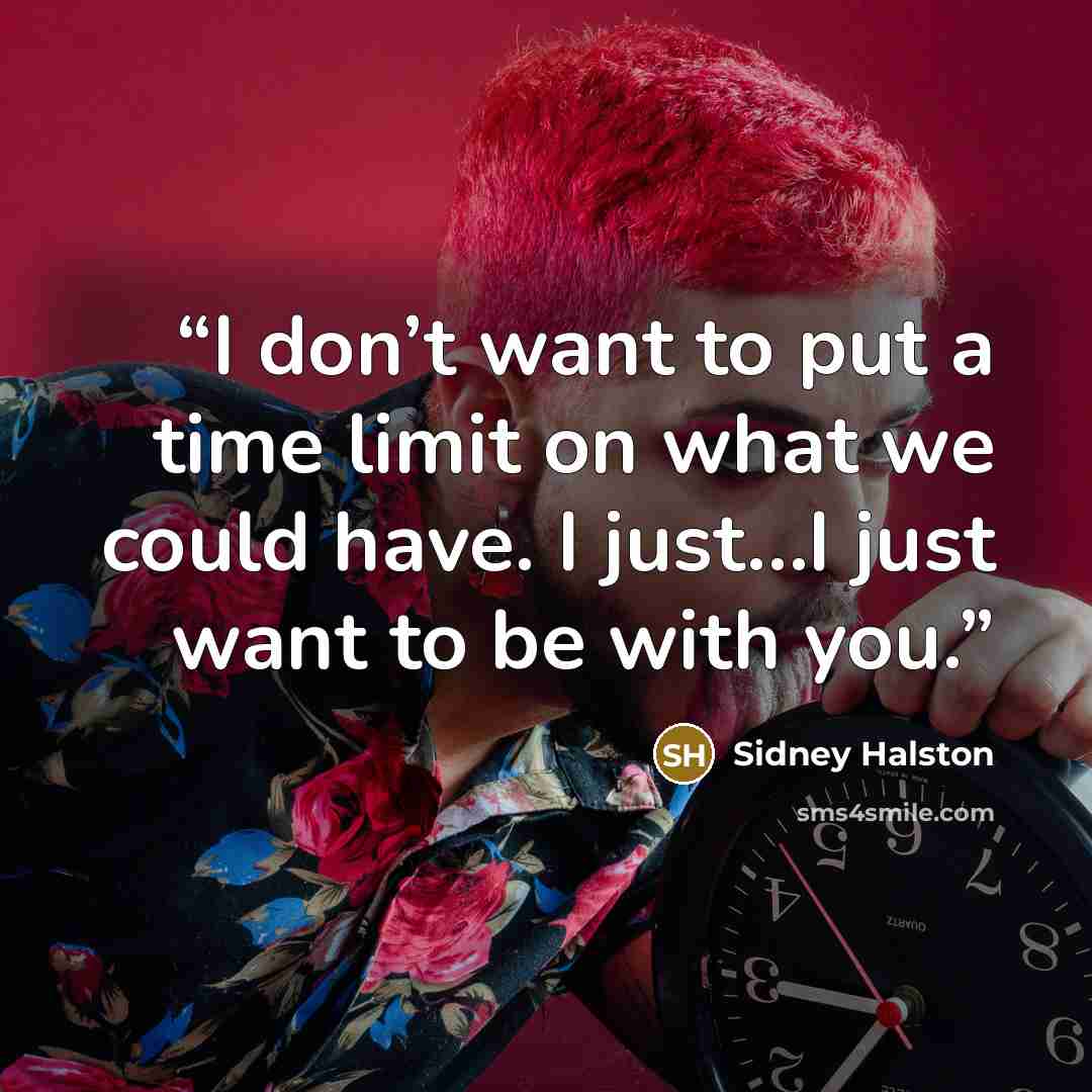 “I don’t want to put a time limit on what we could have. I just…I just want to be with you.” quote by Sidney Halston