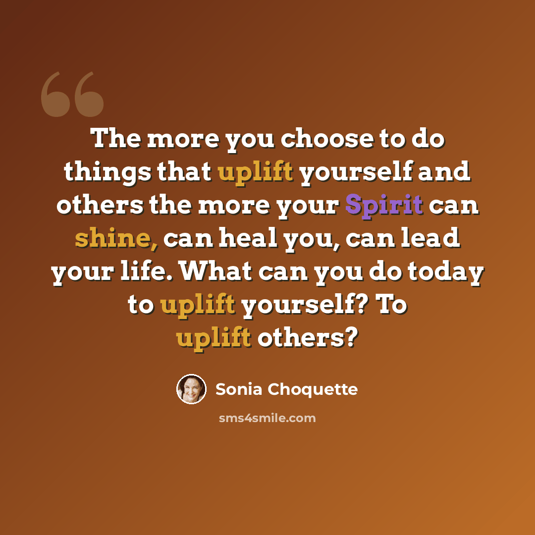 “The more you choose to do things that uplift yourself and others the more your Spirit can shine, can heal you, can lead your life. What can you do today to uplift yourself? To uplift others?” quote by Sonia Choquette