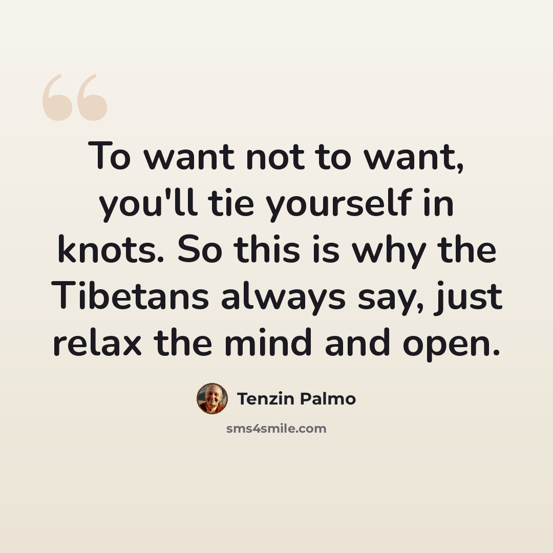 “To want not to want, you'll tie yourself in knots. So this is why the Tibetans always say, just relax the mind and open.” quote by Tenzin Palmo
