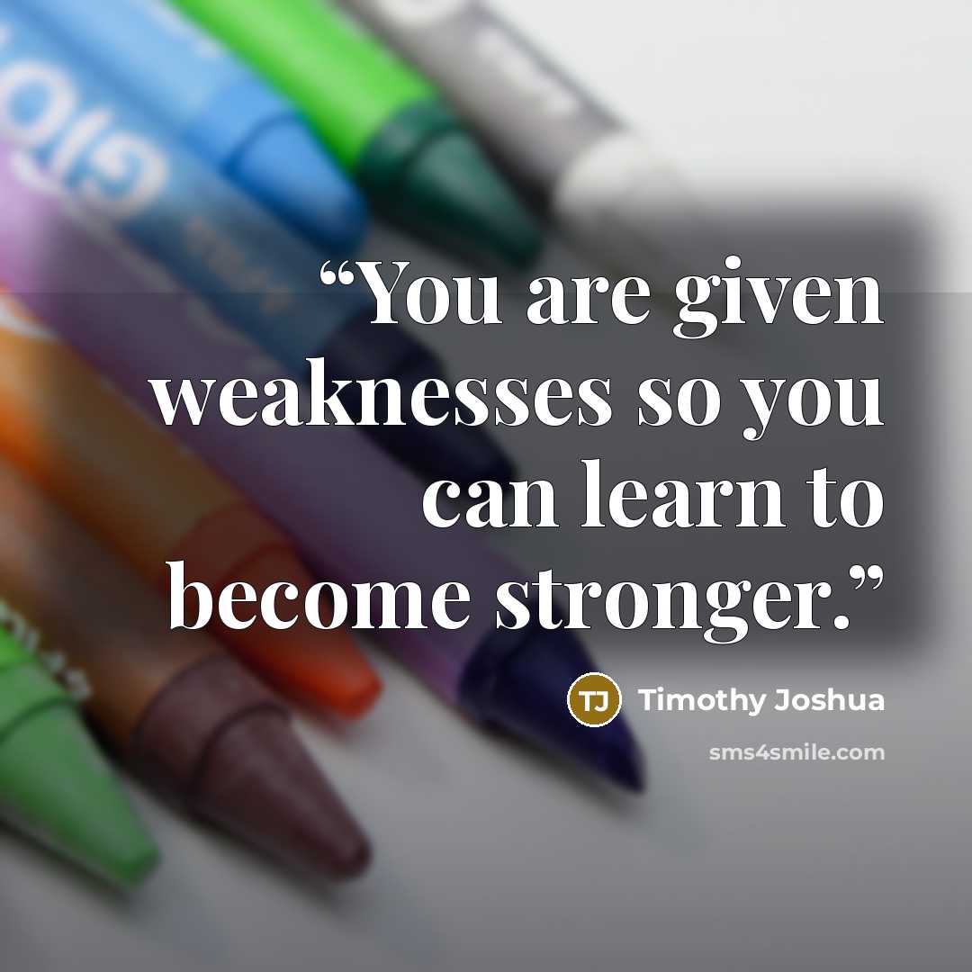 “You are given weaknesses so you can learn to become stronger.” quote by Timothy Joshua