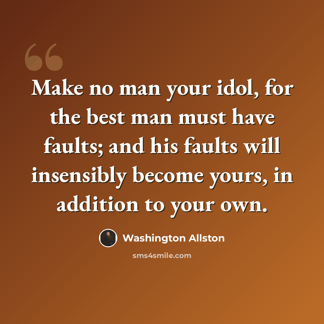 “Make no man your idol, for the best man must have faults; and his faults will insensibly become yours, in addition to your own.” quote by Washington Allston