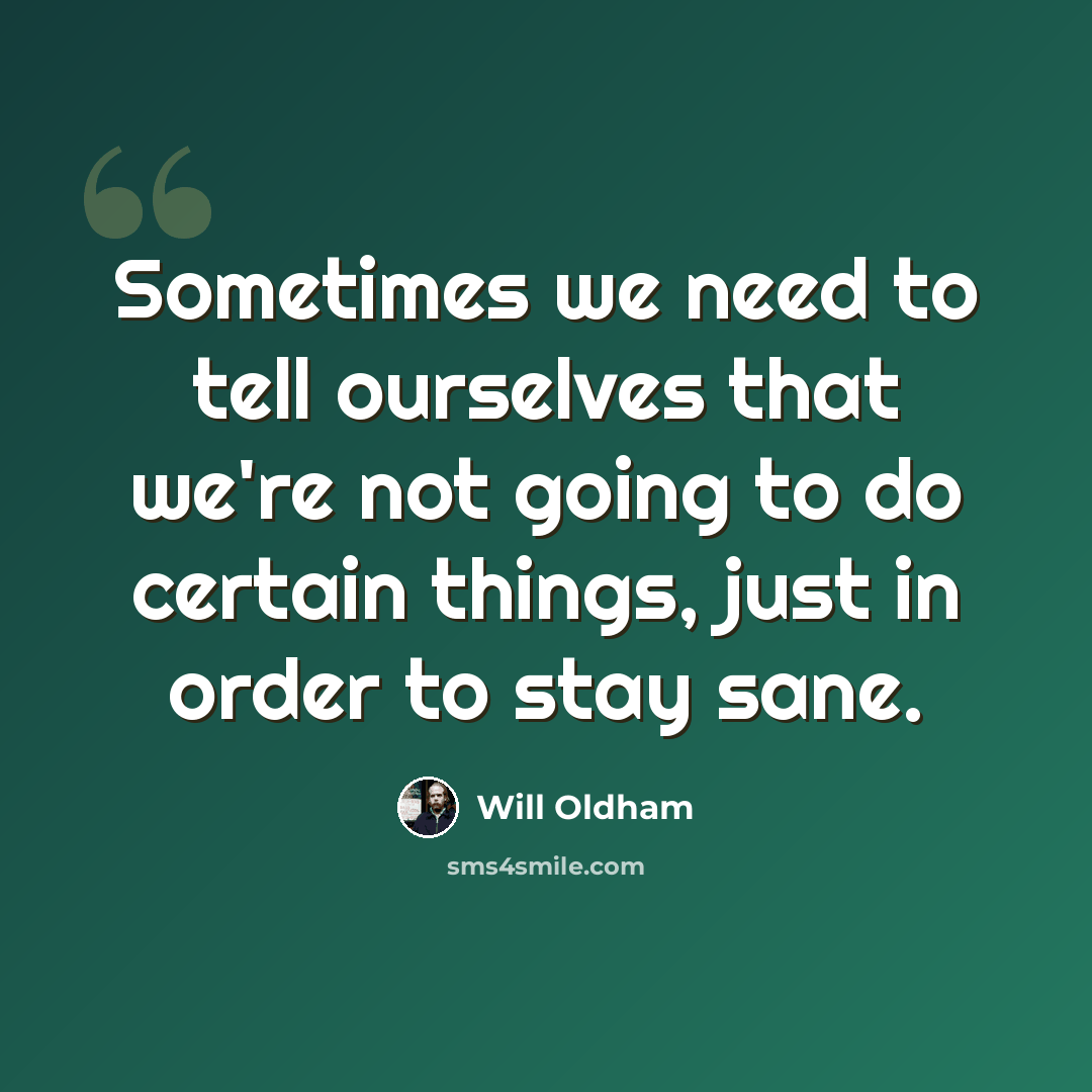 “Sometimes we need to tell ourselves that we're not going to do certain things, just in order to stay sane.” quote by Will Oldham