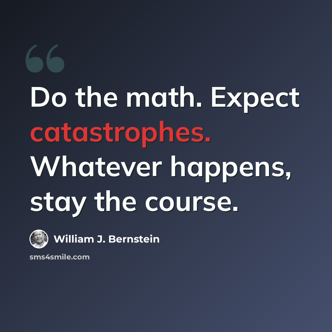 “Do the math. Expect catastrophes. Whatever happens, stay the course.” quote by William J. Bernstein
