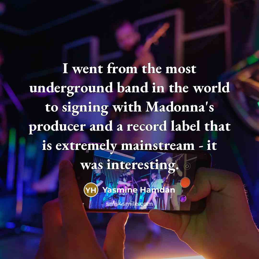 “I went from the most underground band in the world to signing with Madonna's producer and a record label that is extremely mainstream - it was interesting.” quote by Yasmine Hamdan