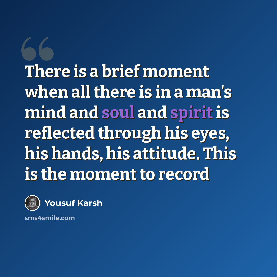 “There is a brief moment when all there is in a man's mind and soul and spirit is reflected through his eyes, his hands, his attitude. This is the moment to record” quote by Yousuf Karsh