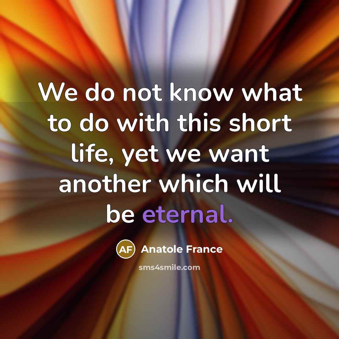 “We do not know what to do with this short life, yet we want another which will be eternal.” quote by Anatole France
