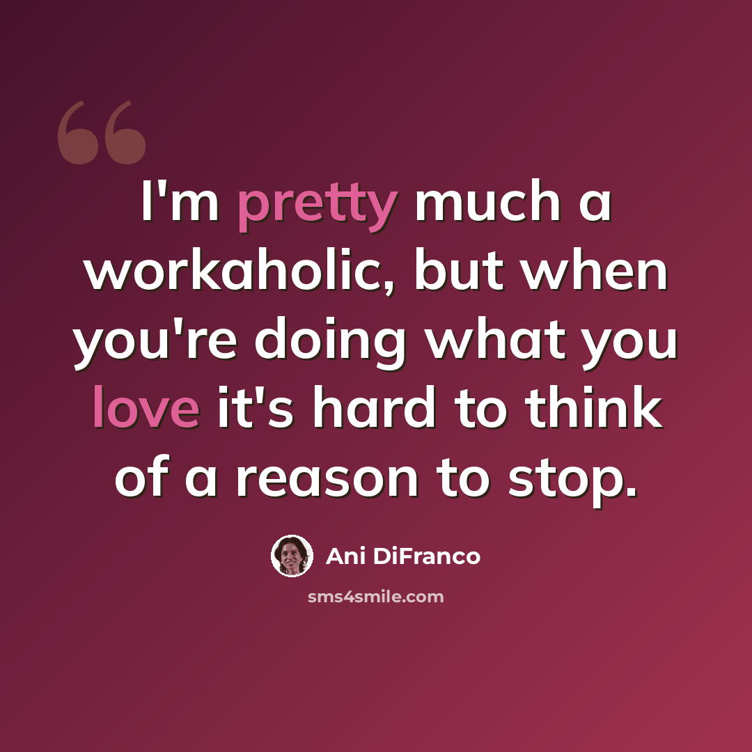 “I'm pretty much a workaholic, but when you're doing what you love it's hard to think of a reason to stop.” quote by Ani DiFranco