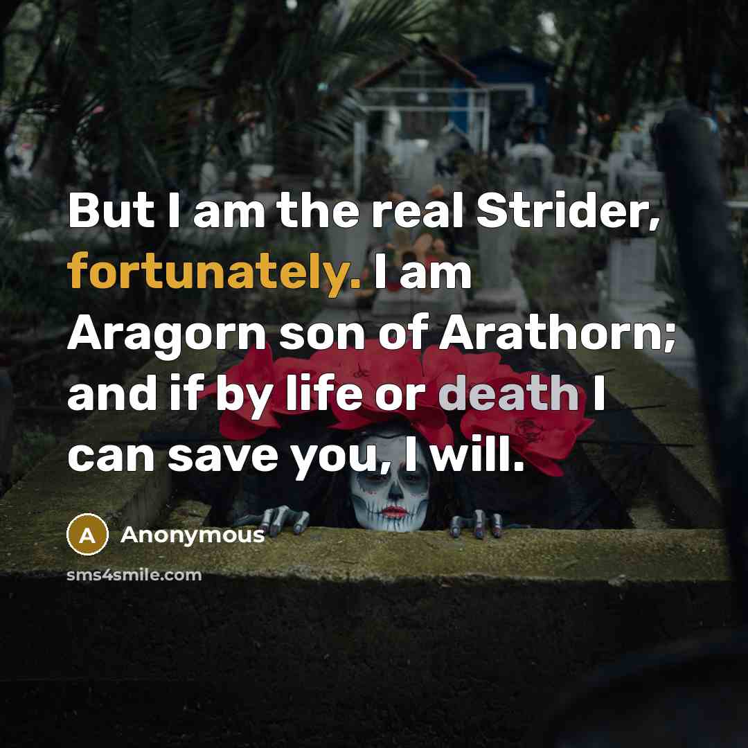 “But I am the real Strider, fortunately. I am Aragorn son of Arathorn; and if by life or death I can save you, I will.” quote by Anonymous