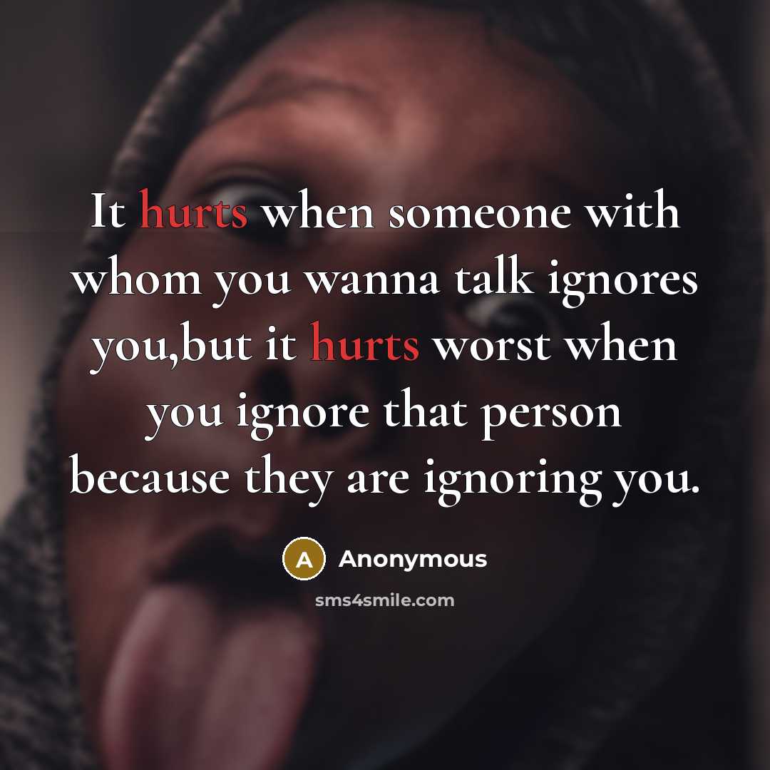 “It hurts when someone with whom you wanna talk ignores you,but it hurts worst when you ignore that person because they are ignoring you.” quote by Anonymous