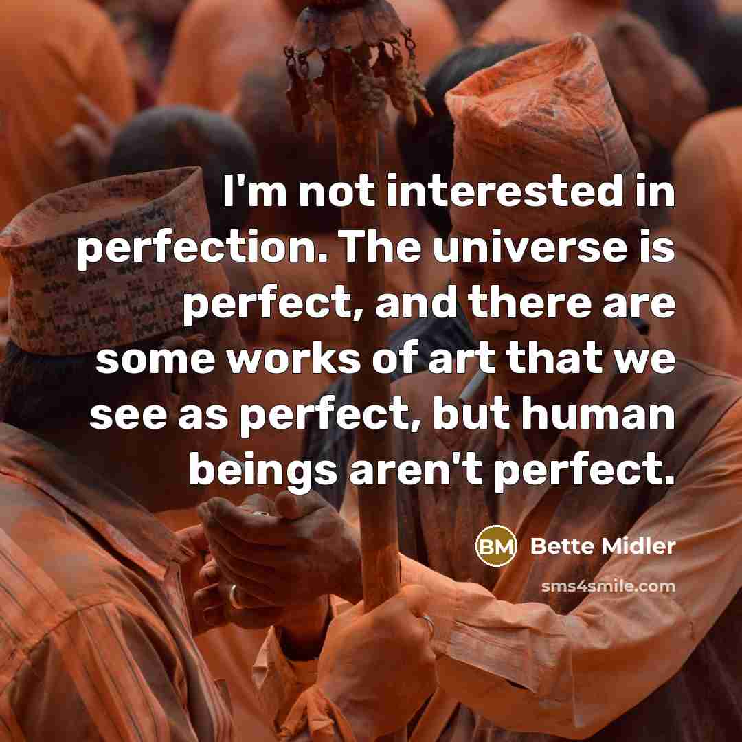“I'm not interested in perfection. The universe is perfect, and there are some works of art that we see as perfect, but human beings aren't perfect.” quote by Bette Midler