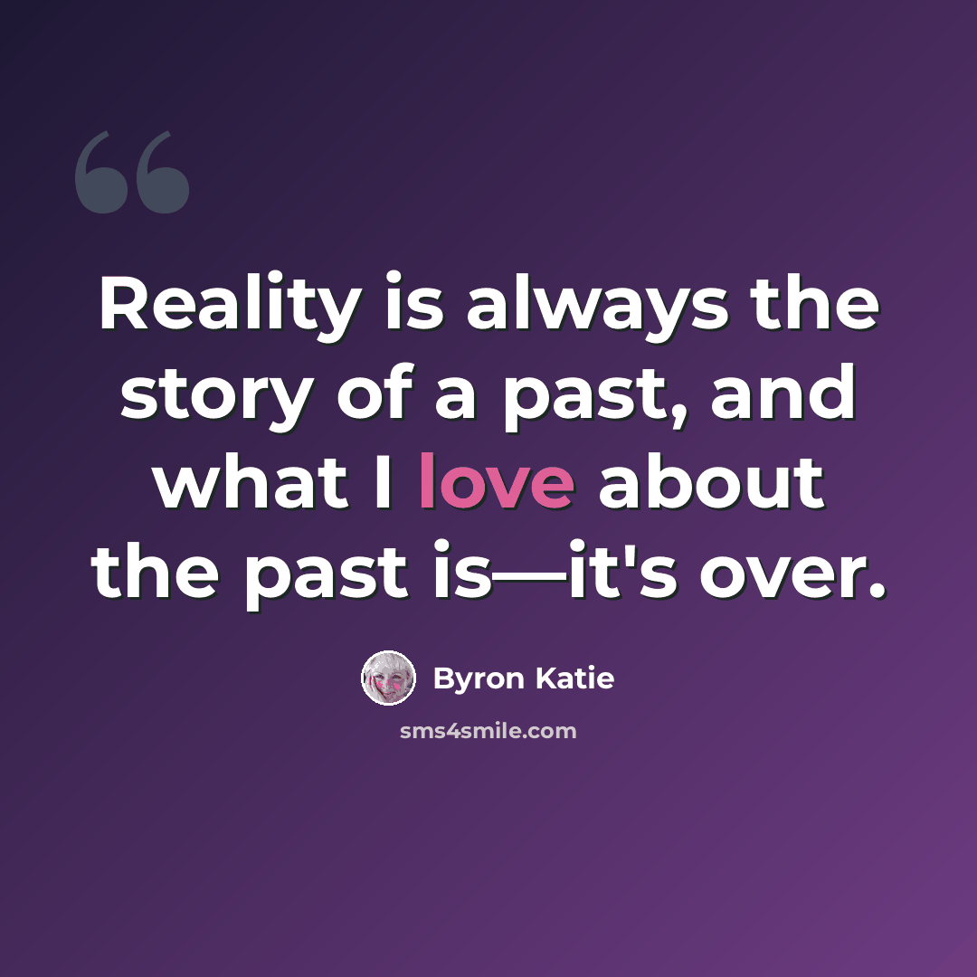 “Reality is always the story of a past, and what I love about the past is—it's over.” quote by Byron Katie