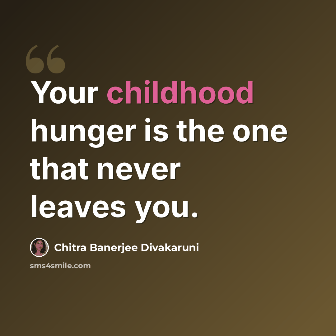“Your childhood hunger is the one that never leaves you.” quote by Chitra Banerjee Divakaruni
